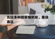 开云体育在线-瓦拉多利德荣耀凯旋，晋级赛区