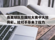 kaiyun开云体育-包含南美球队在国际大赛中大放异彩，给对手带来了压力的词条
