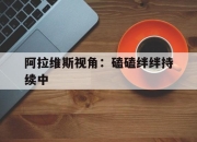 开yun官网-阿拉维斯视角：磕磕绊绊持续中的简单介绍