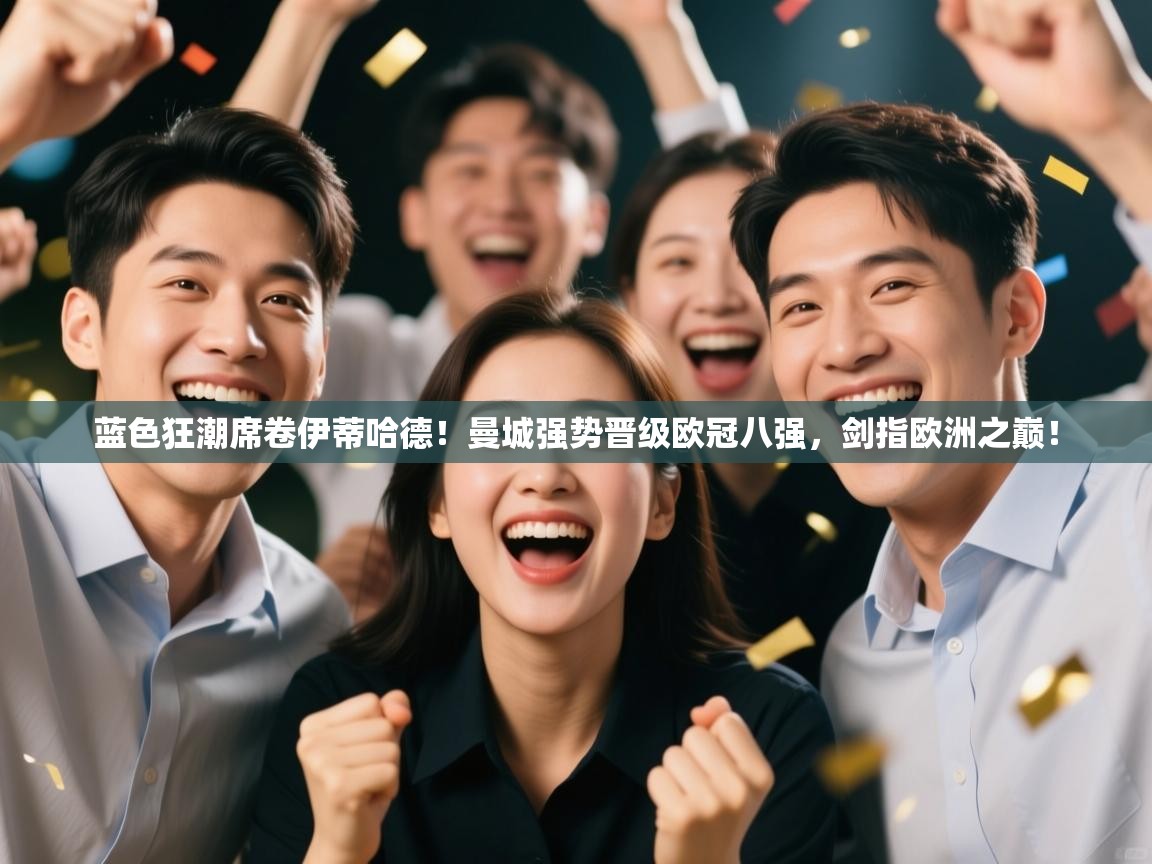 蓝色狂潮席卷伊蒂哈德！曼城强势晋级欧冠八强，剑指欧洲之巅！