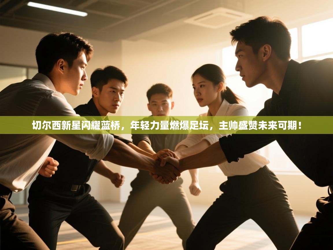 切尔西新星闪耀蓝桥，年轻力量燃爆足坛，主帅盛赞未来可期！