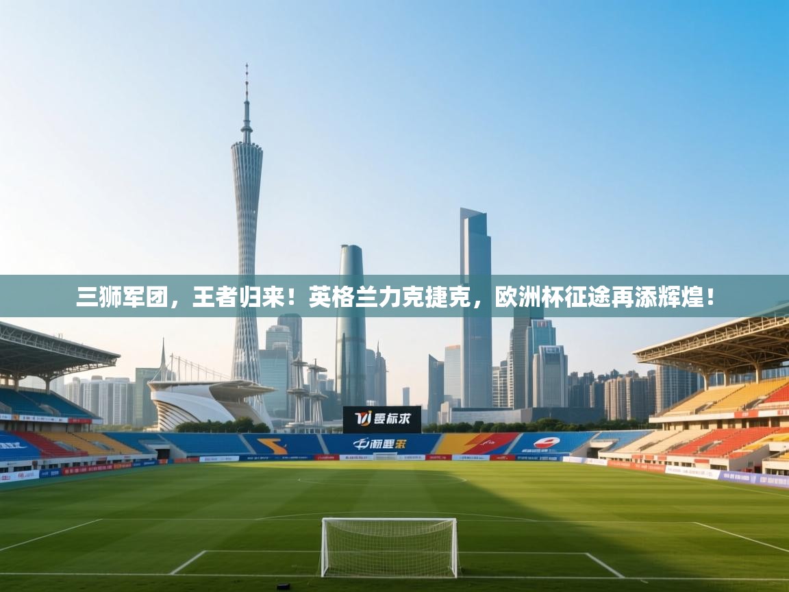 三狮军团，王者归来！英格兰力克捷克，欧洲杯征途再添辉煌！