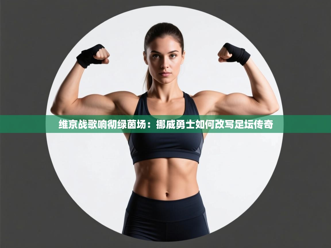 维京战歌响彻绿茵场：挪威勇士如何改写足坛传奇