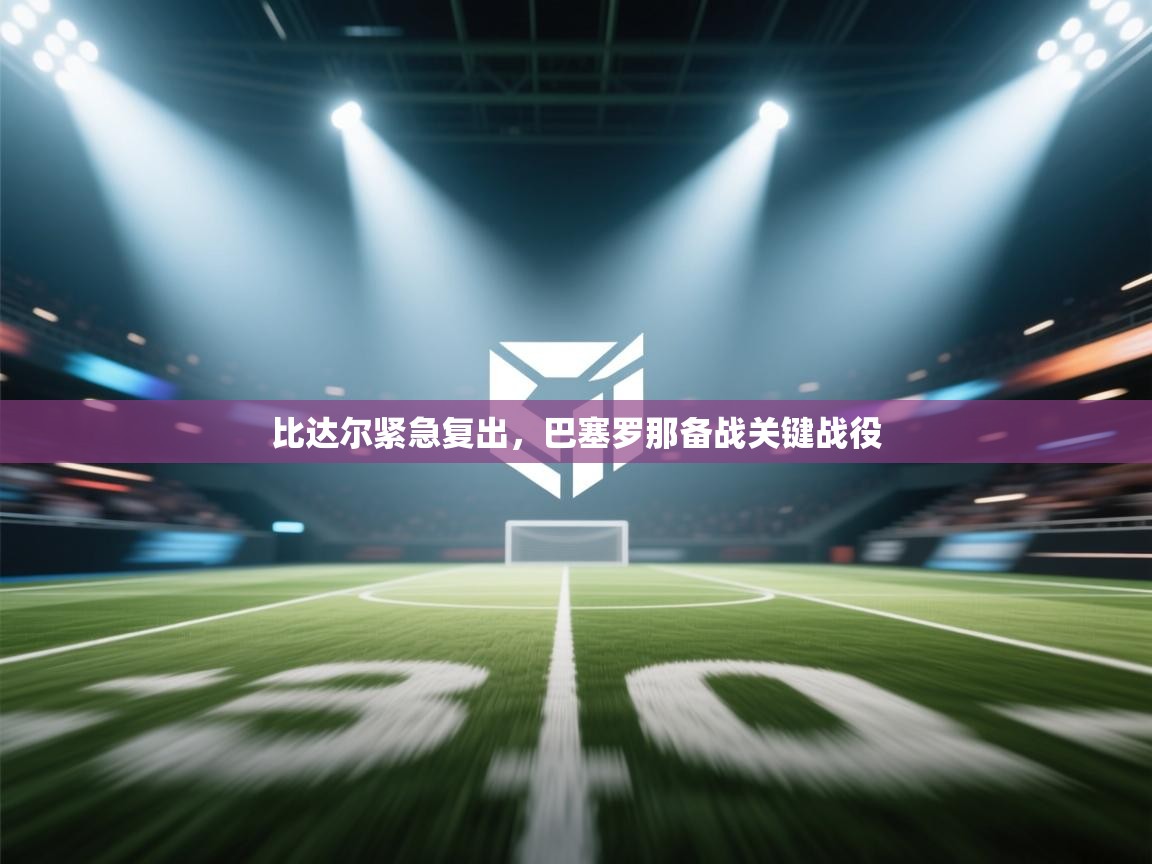 比达尔紧急复出,巴塞罗那备战关键战役 第2张